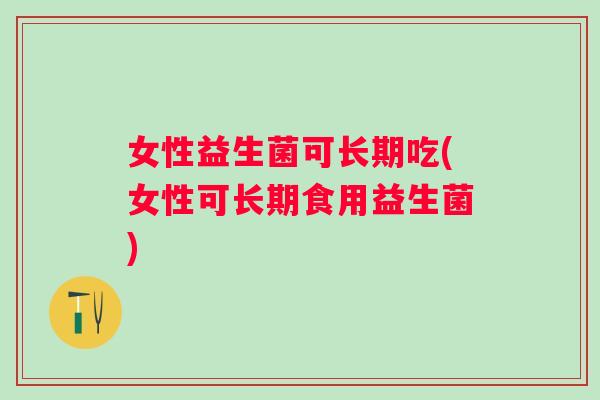 女性益生菌可长期吃(女性可长期食用益生菌)