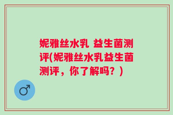 妮雅丝水乳 益生菌测评(妮雅丝水乳益生菌测评,你了解吗?) 妮雅丝水乳 益生菌测评(妮雅丝水乳益生菌测评,你了解吗?)