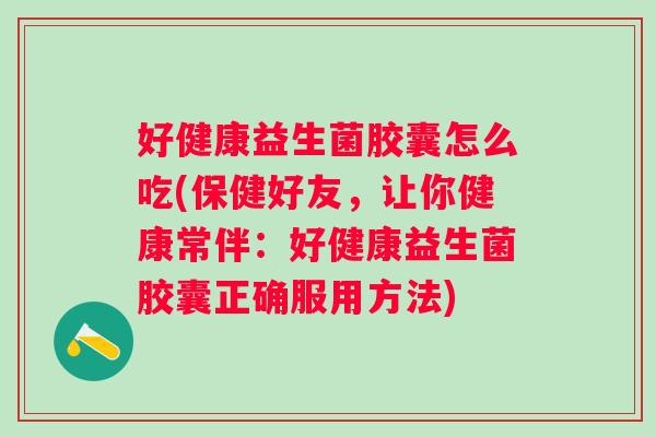 好健康益生菌胶囊怎么吃(保健好友，让你健康常伴：好健康益生菌胶囊正确服用方法)
