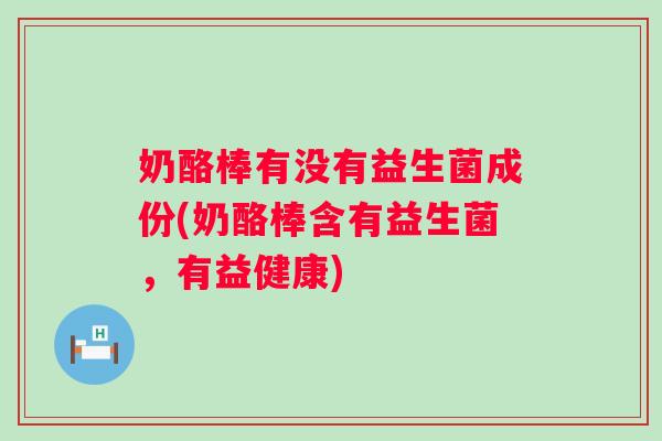 奶酪棒有没有益生菌成份(奶酪棒含有益生菌，有益健康)