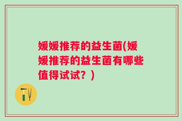 媛媛推荐的益生菌(媛媛推荐的益生菌有哪些值得试试？)