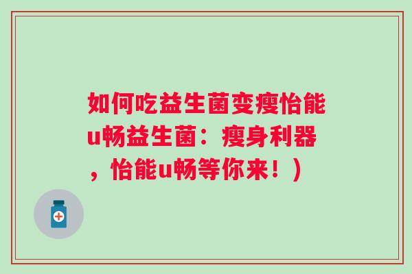 如何吃益生菌变瘦怡能u畅益生菌:瘦身利器,怡能u畅等你来!) 如何吃益生菌变瘦怡能u畅益生菌:瘦身利器,怡能u畅等你来!)