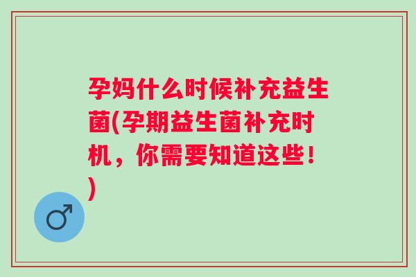 孕妈什么时候补充益生菌(孕期益生菌补充时机,你需要知道这些!) 孕妈什么时候补充益生菌(孕期益生菌补充时机,你需要知道这些!)