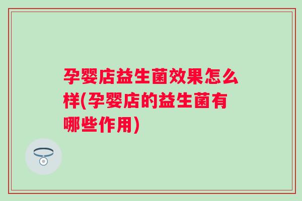 孕婴店益生菌效果怎么样(孕婴店的益生菌有哪些作用)