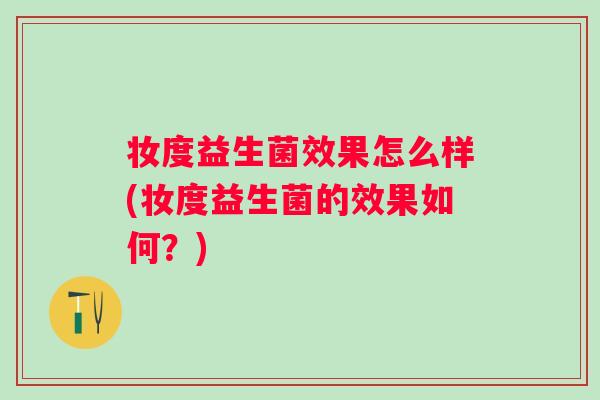 妆度益生菌效果怎么样(妆度益生菌的效果如何?) 妆度益生菌效果怎么样(妆度益生菌的效果如何?)