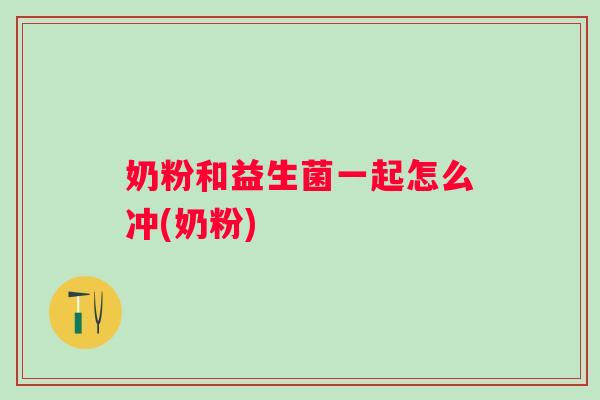 奶粉和益生菌一起怎么冲(奶粉)