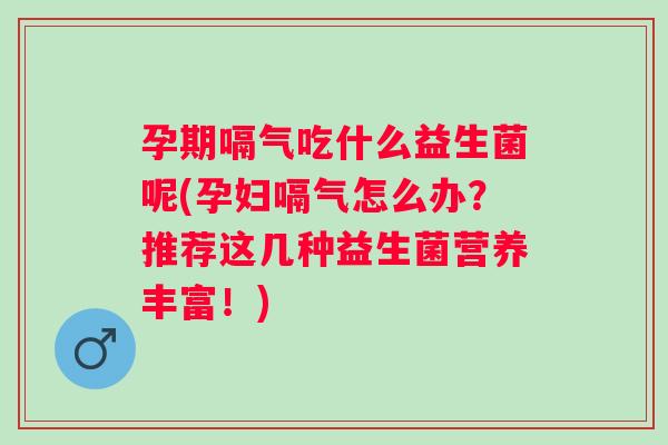 孕期嗝气吃什么益生菌呢(孕妇嗝气怎么办?推荐这几种益生菌营养丰富!) 孕期嗝气吃什么益生菌呢(孕妇嗝气怎么办?推荐这几种益生菌营养丰富!)