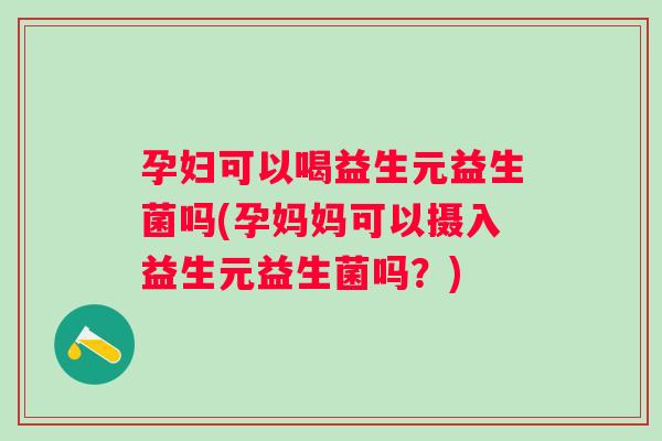 孕妇可以喝益生元益生菌吗(孕妈妈可以摄入益生元益生菌吗?) 孕妇可以喝益生元益生菌吗(孕妈妈可以摄入益生元益生菌吗?)