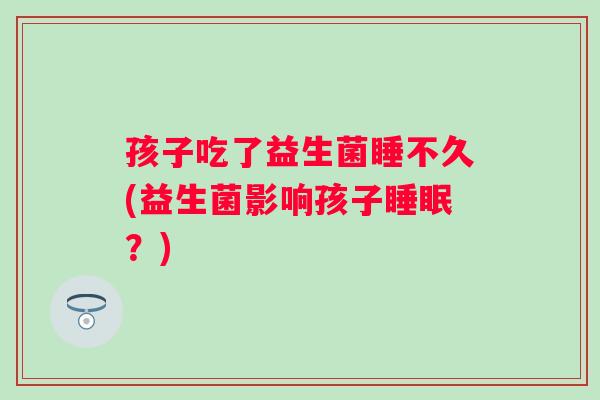 孩子吃了益生菌睡不久(益生菌影响孩子？)
