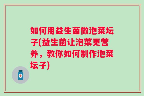 如何用益生菌做泡菜坛子(益生菌让泡菜更营养，教你如何制作泡菜坛子)