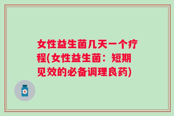 女性益生菌几天一个疗程(女性益生菌:短期见效的必备调理良药) 女性益生菌几天一个疗程(女性益生菌:短期见效的必备调理良药)