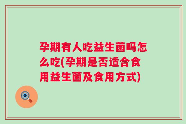 孕期有人吃益生菌吗怎么吃(孕期是否适合食用益生菌及食用方式)