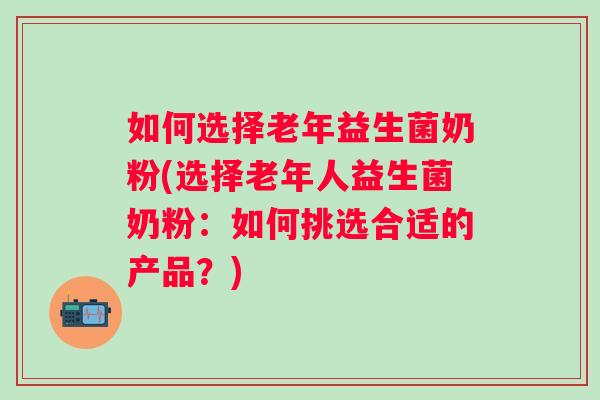 如何选择老年益生菌奶粉(选择老年人益生菌奶粉:如何挑选合适的产品?) 如何选择老年益生菌奶粉(选择老年人益生菌奶粉:如何挑选合适的产品?)