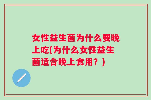 女性益生菌为什么要晚上吃(为什么女性益生菌适合晚上食用?) 女性益生菌为什么要晚上吃(为什么女性益生菌适合晚上食用?)