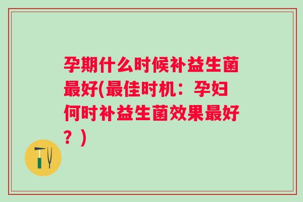 孕期什么时候补益生菌好(佳时机:孕妇何时补益生菌效果好?) 孕期什么时候补益生菌好(佳时机:孕妇何时补益生菌效果好?)