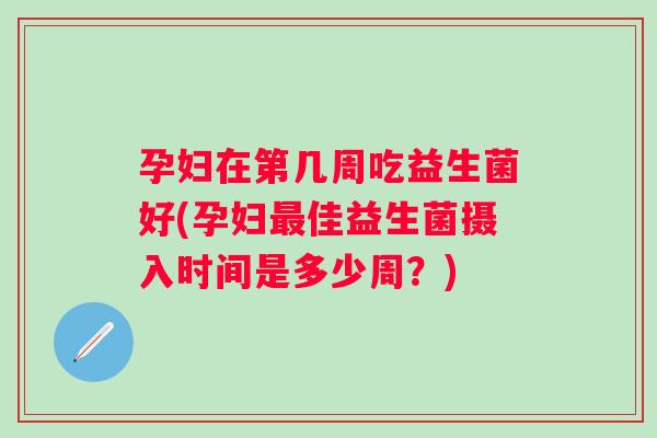 孕妇在第几周吃益生菌好(孕妇佳益生菌摄入时间是多少周？)