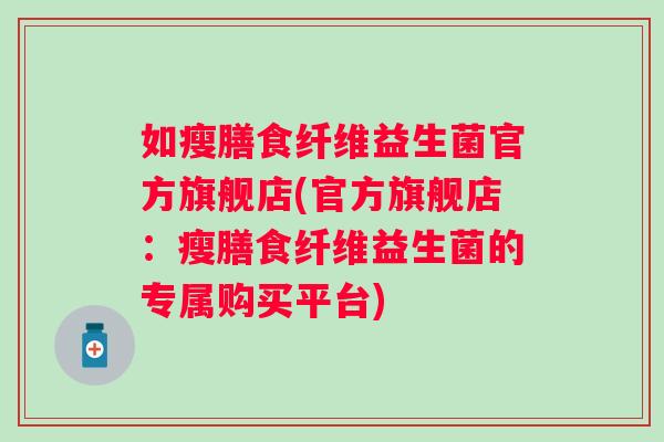 如瘦膳食纤维益生菌官方旗舰店(官方旗舰店:瘦膳食纤维益生菌的专属购买平台) 如瘦膳食纤维益生菌官方旗舰店(官方旗舰店:瘦膳食纤维益生菌的专属购买平台)