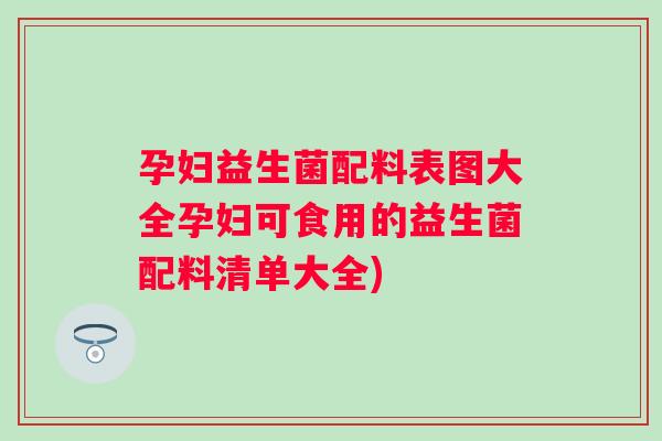孕妇益生菌配料表图大全孕妇可食用的益生菌配料清单大全) 孕妇益生菌配料表图大全孕妇可食用的益生菌配料清单大全)
