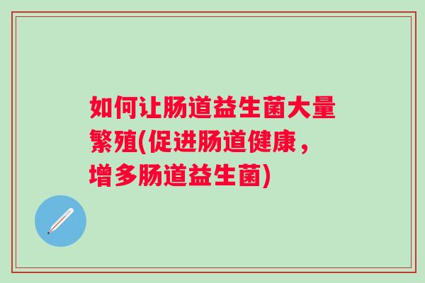 如何让肠道益生菌大量繁殖(促进肠道健康，增多肠道益生菌)