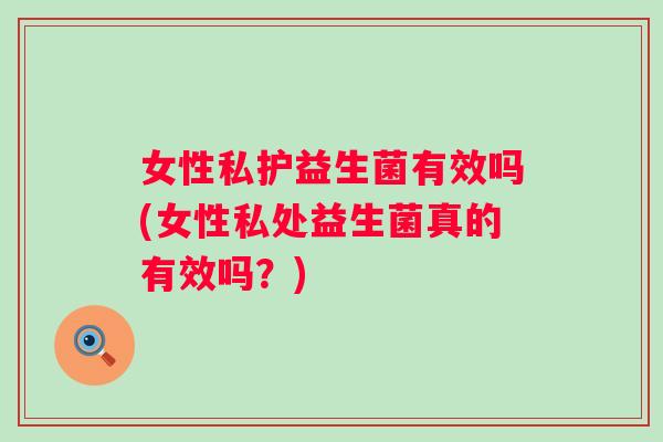 女性私护益生菌有效吗(女性私处益生菌真的有效吗？)