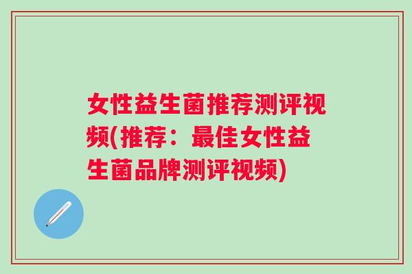 女性益生菌推荐测评视频(推荐:佳女性益生菌品牌测评视频) 女性益生菌推荐测评视频(推荐:佳女性益生菌品牌测评视频)