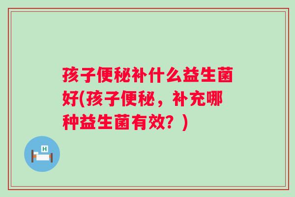 孩子补什么益生菌好(孩子,补充哪种益生菌有效?) 孩子补什么益生菌好(孩子,补充哪种益生菌有效?)