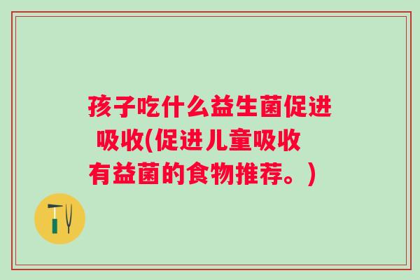 孩子吃什么益生菌促进 吸收(促进儿童吸收有益菌的食物推荐。) 孩子吃什么益生菌促进 吸收(促进儿童吸收有益菌的食物推荐。)