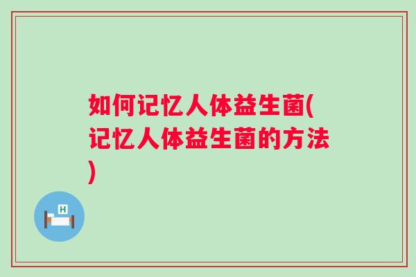 如何记忆人体益生菌(记忆人体益生菌的方法)