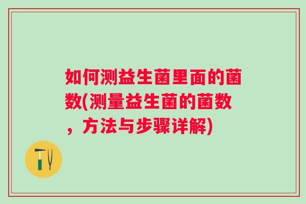如何测益生菌里面的菌数(测量益生菌的菌数,方法与步骤详解) 如何测益生菌里面的菌数(测量益生菌的菌数,方法与步骤详解)