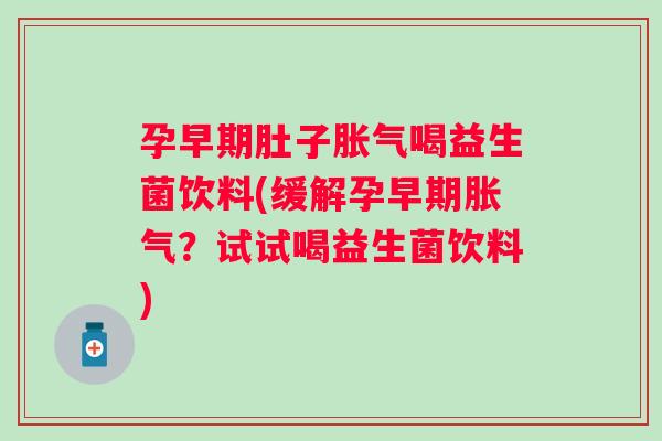 孕早期肚子喝益生菌饮料(缓解孕早期?试试喝益生菌饮料) 孕早期肚子喝益生菌饮料(缓解孕早期?试试喝益生菌饮料)