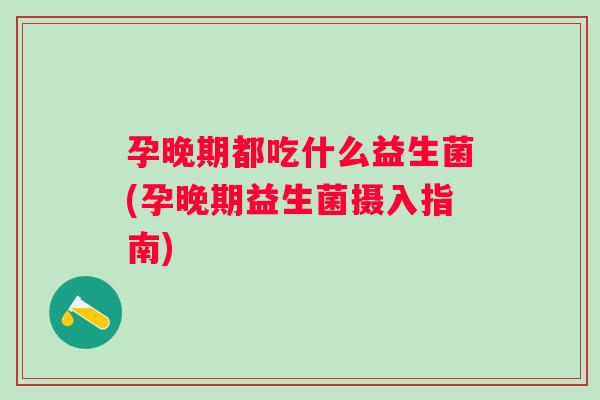 孕晚期都吃什么益生菌(孕晚期益生菌摄入指南) 孕晚期都吃什么益生菌(孕晚期益生菌摄入指南)