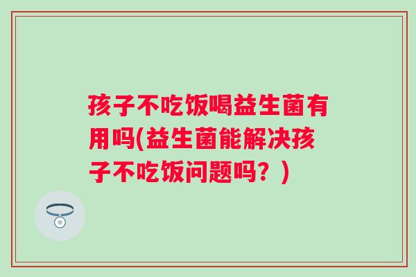 孩子不吃饭喝益生菌有用吗(益生菌能解决孩子不吃饭问题吗?) 孩子不吃饭喝益生菌有用吗(益生菌能解决孩子不吃饭问题吗?)