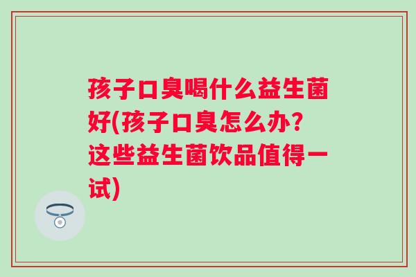 孩子喝什么益生菌好(孩子怎么办？这些益生菌饮品值得一试)