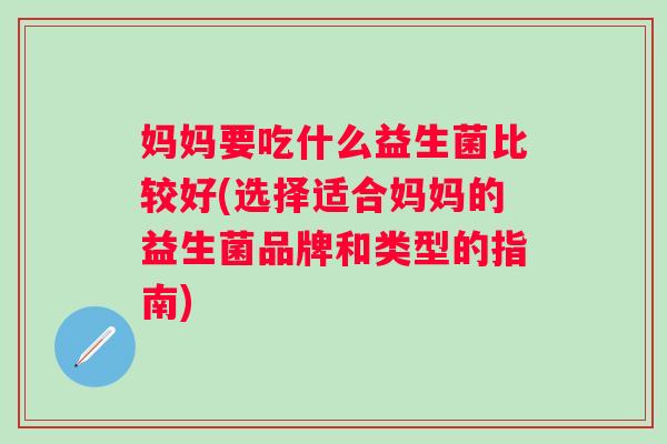 妈妈要吃什么益生菌比较好(选择适合妈妈的益生菌品牌和类型的指南) 妈妈要吃什么益生菌比较好(选择适合妈妈的益生菌品牌和类型的指南)
