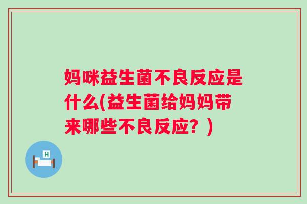 妈咪益生菌不良反应是什么(益生菌给妈妈带来哪些不良反应?) 妈咪益生菌不良反应是什么(益生菌给妈妈带来哪些不良反应?)