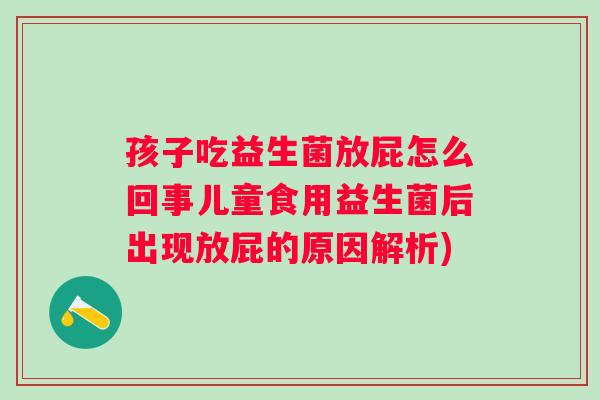 孩子吃益生菌放屁怎么回事儿童食用益生菌后出现放屁的原因解析)