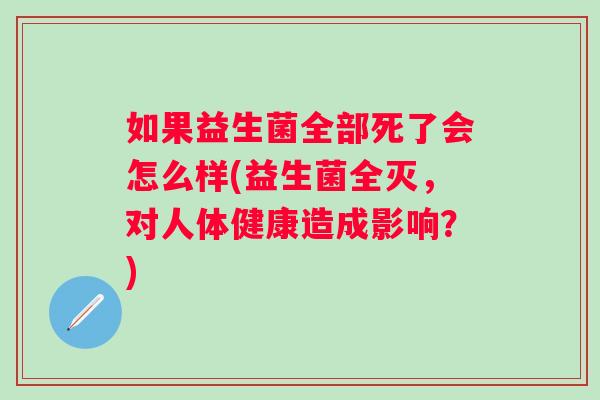 如果益生菌全部死了会怎么样(益生菌全灭，对人体健康造成影响？)