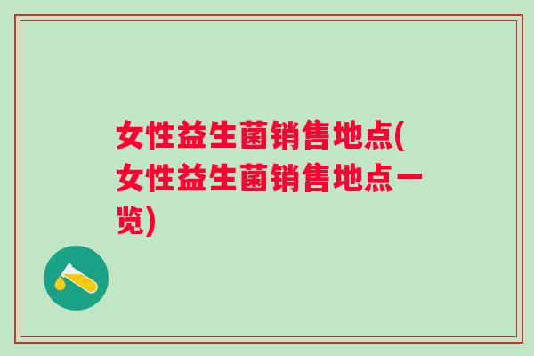 女性益生菌销售地点(女性益生菌销售地点一览) 女性益生菌销售地点(女性益生菌销售地点一览)