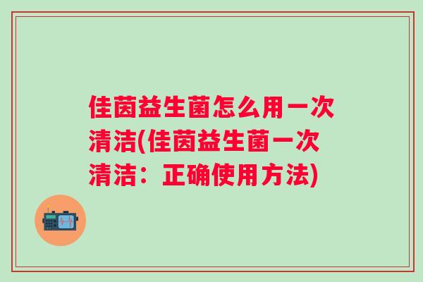 佳茵益生菌怎么用一次清洁(佳茵益生菌一次清洁:正确使用方法) 佳茵益生菌怎么用一次清洁(佳茵益生菌一次清洁:正确使用方法)