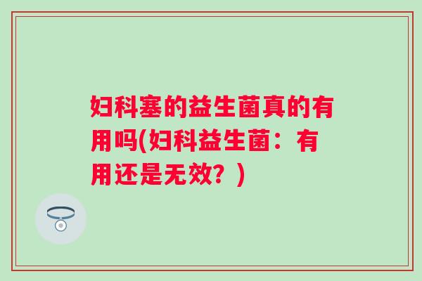 塞的益生菌真的有用吗(益生菌：有用还是无效？)