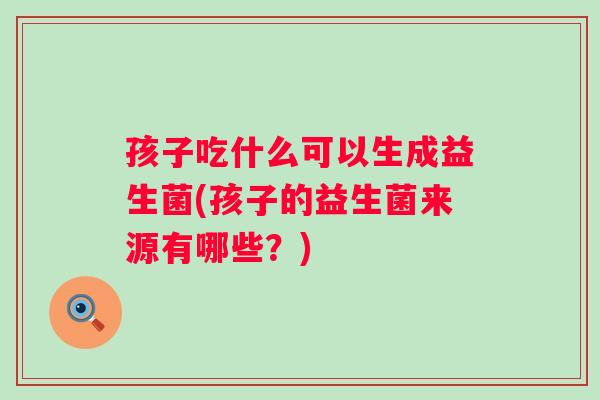 孩子吃什么可以生成益生菌(孩子的益生菌来源有哪些？)