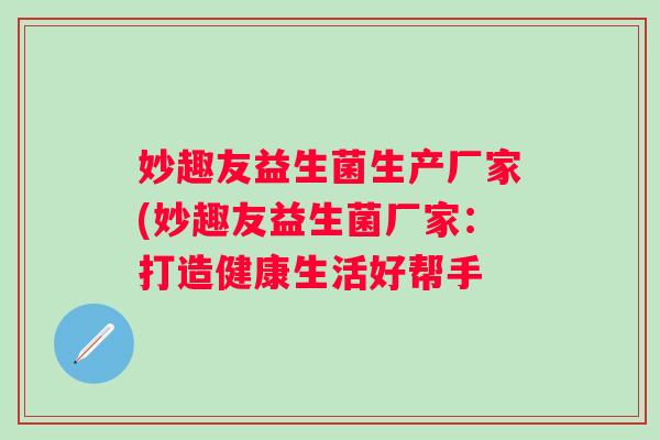妙趣友益生菌生产厂家(妙趣友益生菌厂家:打造健康生活好帮手 妙趣友益生菌生产厂家(妙趣友益生菌厂家:打造健康生活好帮手
