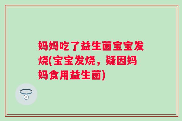 妈妈吃了益生菌宝宝发烧(宝宝发烧，疑因妈妈食用益生菌)