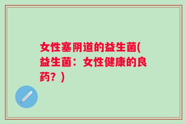 女性塞的益生菌(益生菌：女性健康的良药？)