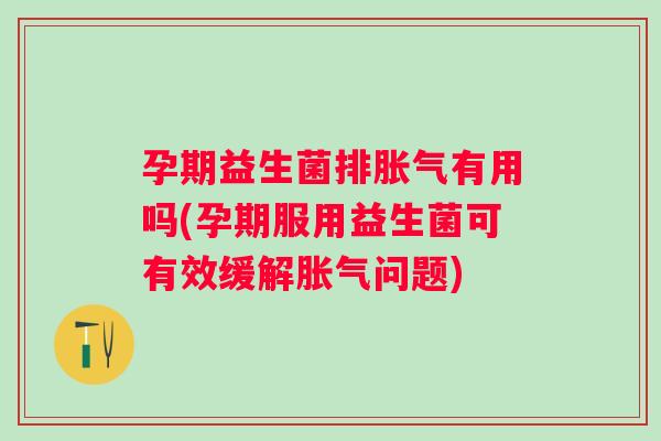 孕期益生菌排有用吗(孕期服用益生菌可有效缓解问题)