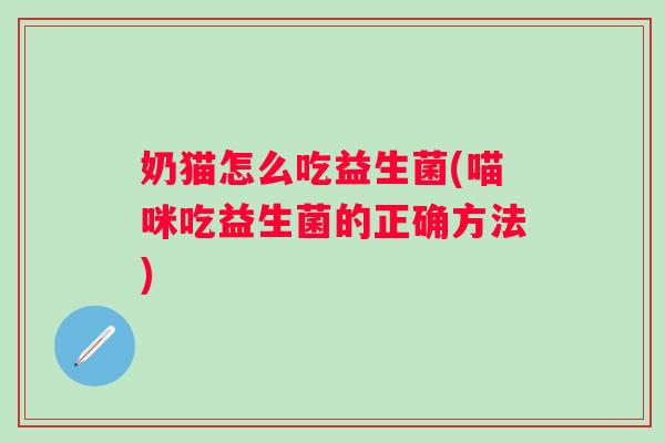 奶猫怎么吃益生菌(喵咪吃益生菌的正确方法)