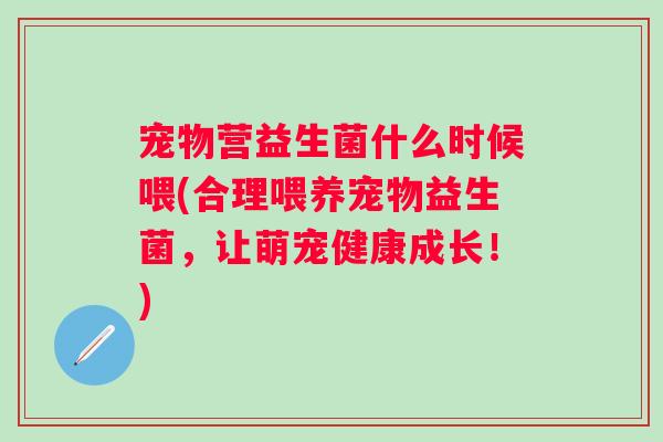 宠物营益生菌什么时候喂(合理喂养宠物益生菌，让萌宠健康成长！)