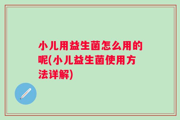 小儿用益生菌怎么用的呢(小儿益生菌使用方法详解) 小儿用益生菌怎么用的呢(小儿益生菌使用方法详解)
