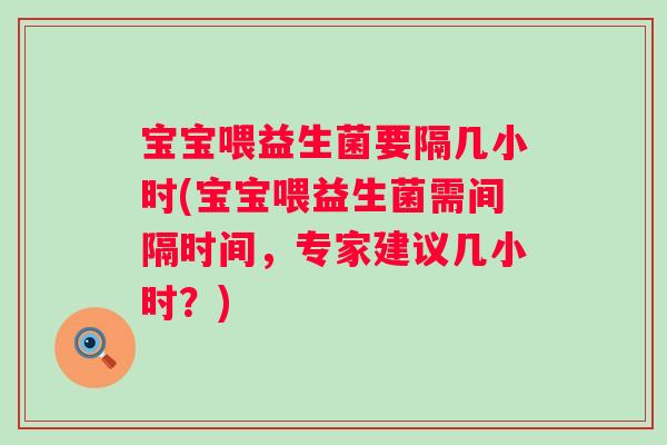 宝宝喂益生菌要隔几小时(宝宝喂益生菌需间隔时间,专家建议几小时?) 宝宝喂益生菌要隔几小时(宝宝喂益生菌需间隔时间,专家建议几小时?)