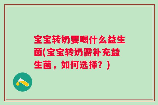 宝宝转奶要喝什么益生菌(宝宝转奶需补充益生菌,如何选择?) 宝宝转奶要喝什么益生菌(宝宝转奶需补充益生菌,如何选择?)